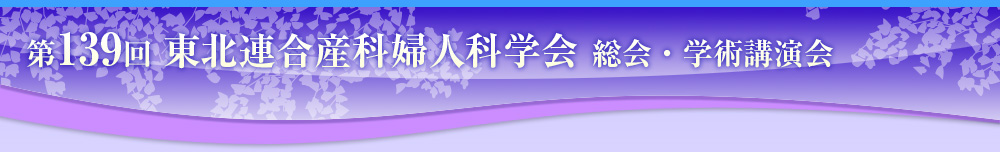  第139回 東北連合産科婦人科学会 総会・学術講演会 