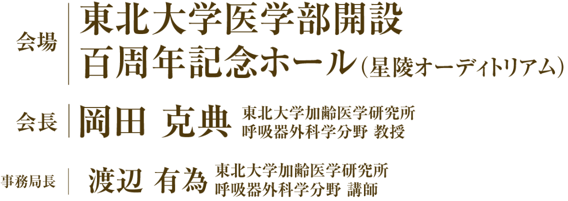 会場：東北大学医学部開設百周年記念ホール（星陵オーディトリアム）／会長：岡田 克典（東北大学加齢医学研究所 呼吸器外科学分野 教授）／事務局長：渡辺 有為（東北大学加齢医学研究所 呼吸器外科学分野）