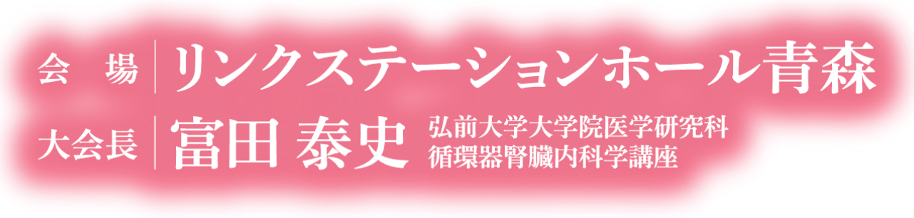 会場：リンクステーションホール青森/大会長：富田 泰史（弘前大学大学院医学研究科 循環器腎臓内科学講座） 