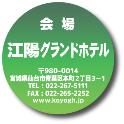 会場：江陽グランドホテル／〒980-0014 宮城県仙台市青葉区本町2丁目3-1／TEL：022-267-5111／FAX：022-265-2252／www.koyogh.jp
