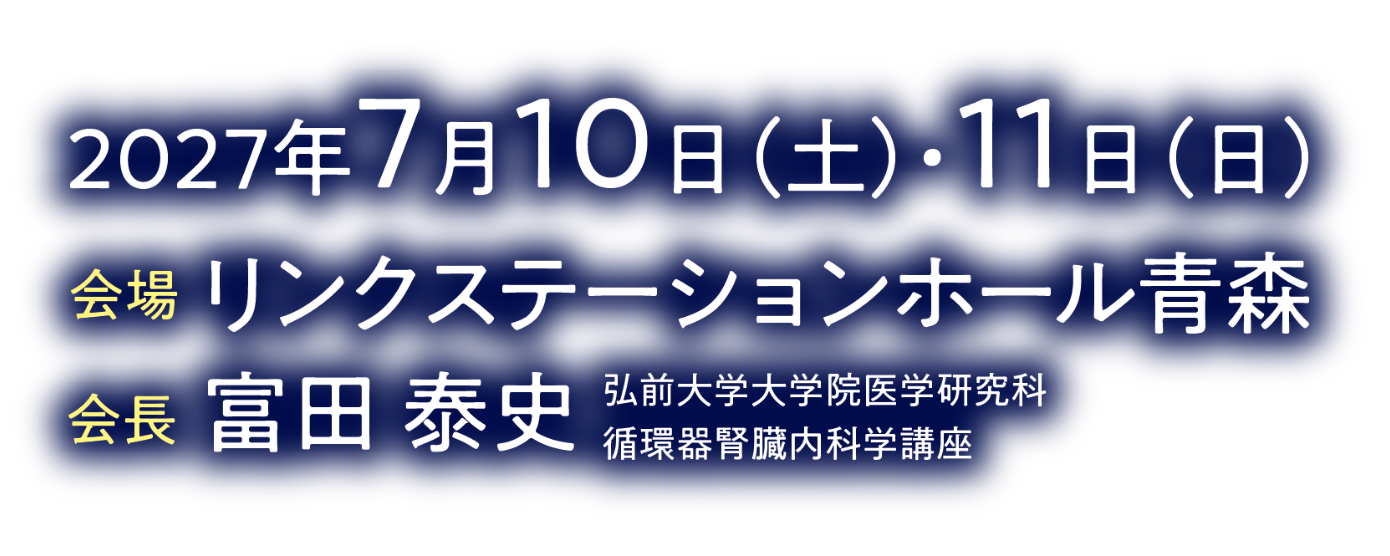 会期：2027年7月10日（土）・11日（日）/会場：リンクステーションホール青森/会長：富田 泰史（弘前大学大学院医学研究科 循環器腎臓内科学講座）