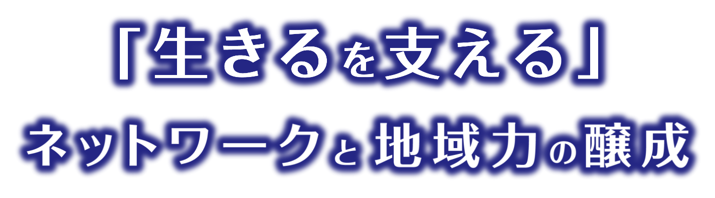 「生きるを支える」ネットワークと地域力の醸成
