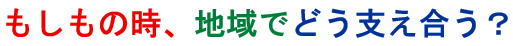 もしもの時、地域でどう支え合う?