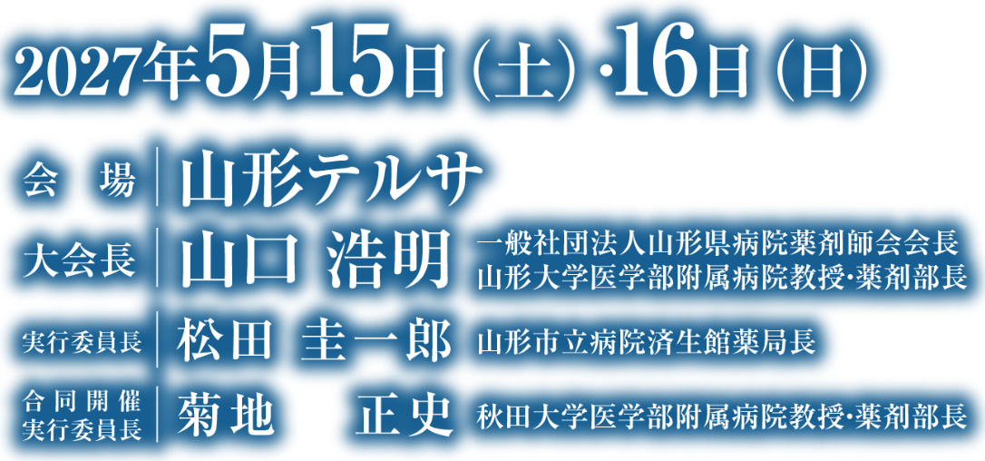 会期：2027年5月15日（土）・16日（日）／会場：山形テルサ／大会長：山口　浩明（一般社団法人山形県病院薬剤師会会長／山形大学医学部附属病院教授・薬剤部長）／実行委員長：松田 圭一郎（山形市立病院済生館薬局長）／合同開催 実行委員長：菊池 正史（秋田大学医学部附属病院教授・薬剤部長）