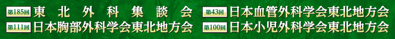 第185回東北外科集談会　第111回日本胸部外科学会東北地方会　第43回日本血管外科学会東北地方会　第100回日本小児外科学会東北地方会