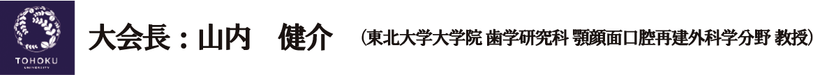 大会長：山内　健介（東北大学大学院 歯学研究科 顎顔面口腔再建外科学分野 教授）